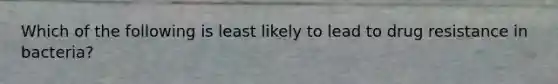 Which of the following is least likely to lead to drug resistance in bacteria?