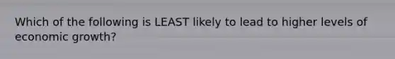 Which of the following is LEAST likely to lead to higher levels of economic growth?