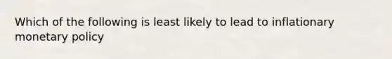 Which of the following is least likely to lead to inflationary monetary policy