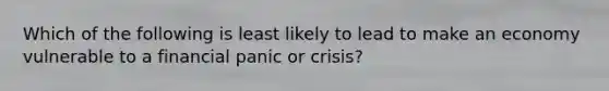 Which of the following is least likely to lead to make an economy vulnerable to a financial panic or crisis?