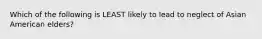 Which of the following is LEAST likely to lead to neglect of Asian American elders?