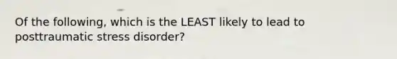 Of the following, which is the LEAST likely to lead to posttraumatic stress disorder?