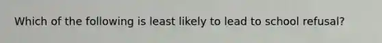 Which of the following is least likely to lead to school refusal?