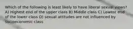 Which of the following is least likely to have liberal sexual views? A) Highest end of the upper class B) Middle class C) Lowest end of the lower class D) sexual attitudes are not influenced by socioeconomic class