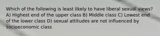 Which of the following is least likely to have liberal sexual views? A) Highest end of the upper class B) Middle class C) Lowest end of the lower class D) sexual attitudes are not influenced by socioeconomic class