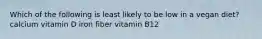 Which of the following is least likely to be low in a vegan diet? calcium vitamin D iron fiber vitamin B12