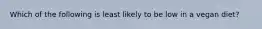 Which of the following is least likely to be low in a vegan diet?