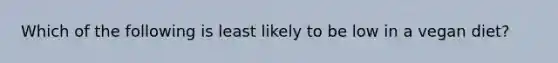 Which of the following is least likely to be low in a vegan diet?