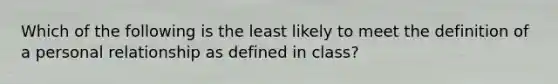 Which of the following is the least likely to meet the definition of a personal relationship as defined in class?