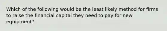 Which of the following would be the least likely method for firms to raise the financial capital they need to pay for new equipment?