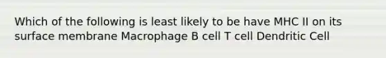 Which of the following is least likely to be have MHC II on its surface membrane Macrophage B cell T cell Dendritic Cell