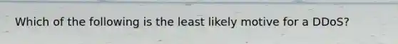 Which of the following is the least likely motive for a DDoS?