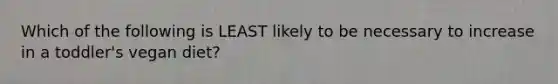 Which of the following is LEAST likely to be necessary to increase in a toddler's vegan diet?