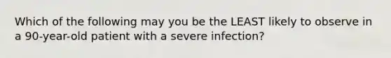 Which of the following may you be the LEAST likely to observe in a 90-year-old patient with a severe infection?