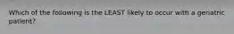 Which of the following is the LEAST likely to occur with a geriatric patient?