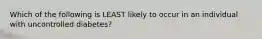 Which of the following is LEAST likely to occur in an individual with uncontrolled diabetes?