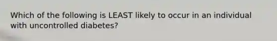 Which of the following is LEAST likely to occur in an individual with uncontrolled diabetes?