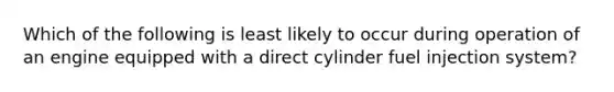 Which of the following is least likely to occur during operation of an engine equipped with a direct cylinder fuel injection system?