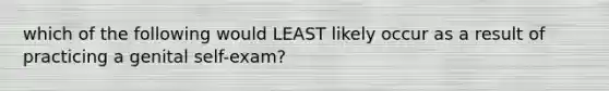 which of the following would LEAST likely occur as a result of practicing a genital self-exam?