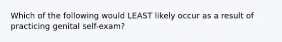 Which of the following would LEAST likely occur as a result of practicing genital self-exam?