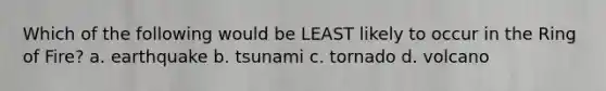 Which of the following would be LEAST likely to occur in the Ring of Fire? a. earthquake b. tsunami c. tornado d. volcano