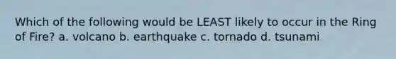 Which of the following would be LEAST likely to occur in the Ring of Fire? a. volcano b. earthquake c. tornado d. tsunami