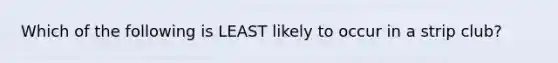 Which of the following is LEAST likely to occur in a strip club?