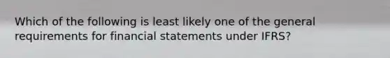 Which of the following is least likely one of the general requirements for financial statements under IFRS?