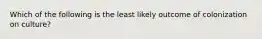 Which of the following is the least likely outcome of colonization on culture?