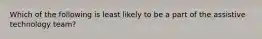 Which of the following is least likely to be a part of the assistive technology team?