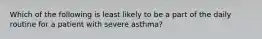 Which of the following is least likely to be a part of the daily routine for a patient with severe asthma?