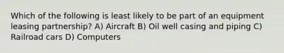 Which of the following is least likely to be part of an equipment leasing partnership? A) Aircraft B) Oil well casing and piping C) Railroad cars D) Computers