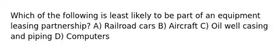 Which of the following is least likely to be part of an equipment leasing partnership? A) Railroad cars B) Aircraft C) Oil well casing and piping D) Computers