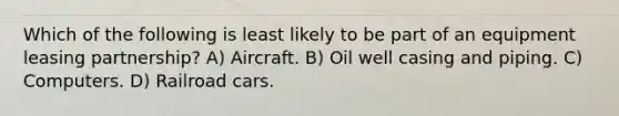 Which of the following is least likely to be part of an equipment leasing partnership? A) Aircraft. B) Oil well casing and piping. C) Computers. D) Railroad cars.