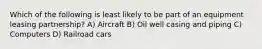 Which of the following is least likely to be part of an equipment leasing partnership? A) Aircraft B) Oil well casing and piping C) Computers D) Railroad cars