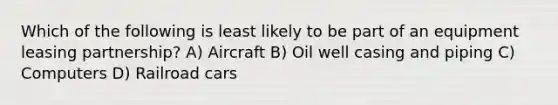 Which of the following is least likely to be part of an equipment leasing partnership? A) Aircraft B) Oil well casing and piping C) Computers D) Railroad cars