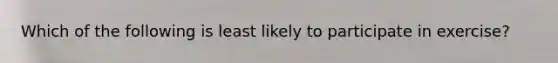 Which of the following is least likely to participate in exercise?