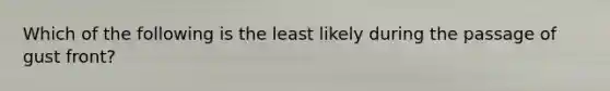 Which of the following is the least likely during the passage of gust front?