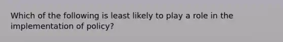 Which of the following is least likely to play a role in the implementation of policy?