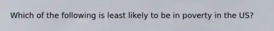 Which of the following is least likely to be in poverty in the US?