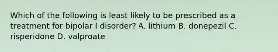 Which of the following is least likely to be prescribed as a treatment for bipolar I disorder? A. lithium B. donepezil C. risperidone D. valproate