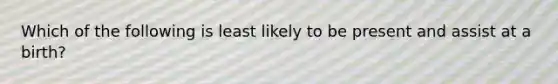 Which of the following is least likely to be present and assist at a birth?