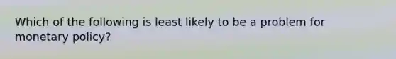 Which of the following is least likely to be a problem for monetary policy?