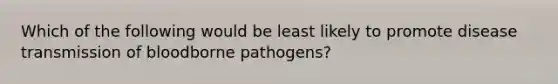 Which of the following would be least likely to promote disease transmission of bloodborne pathogens?