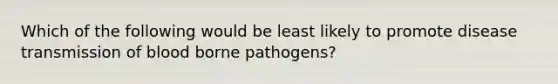 Which of the following would be least likely to promote disease transmission of blood borne pathogens?