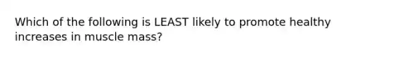 Which of the following is LEAST likely to promote healthy increases in muscle mass?