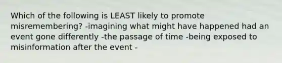 Which of the following is LEAST likely to promote misremembering? -imagining what might have happened had an event gone differently -the passage of time -being exposed to misinformation after the event -