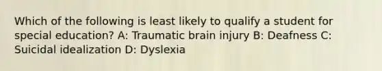 Which of the following is least likely to qualify a student for special education? A: Traumatic brain injury B: Deafness C: Suicidal idealization D: Dyslexia