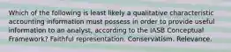 Which of the following is least likely a qualitative characteristic accounting information must possess in order to provide useful information to an analyst, according to the IASB Conceptual Framework? Faithful representation. Conservatism. Relevance.