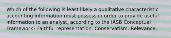 Which of the following is least likely a qualitative characteristic accounting information must possess in order to provide useful information to an analyst, according to the IASB Conceptual Framework? Faithful representation. Conservatism. Relevance.